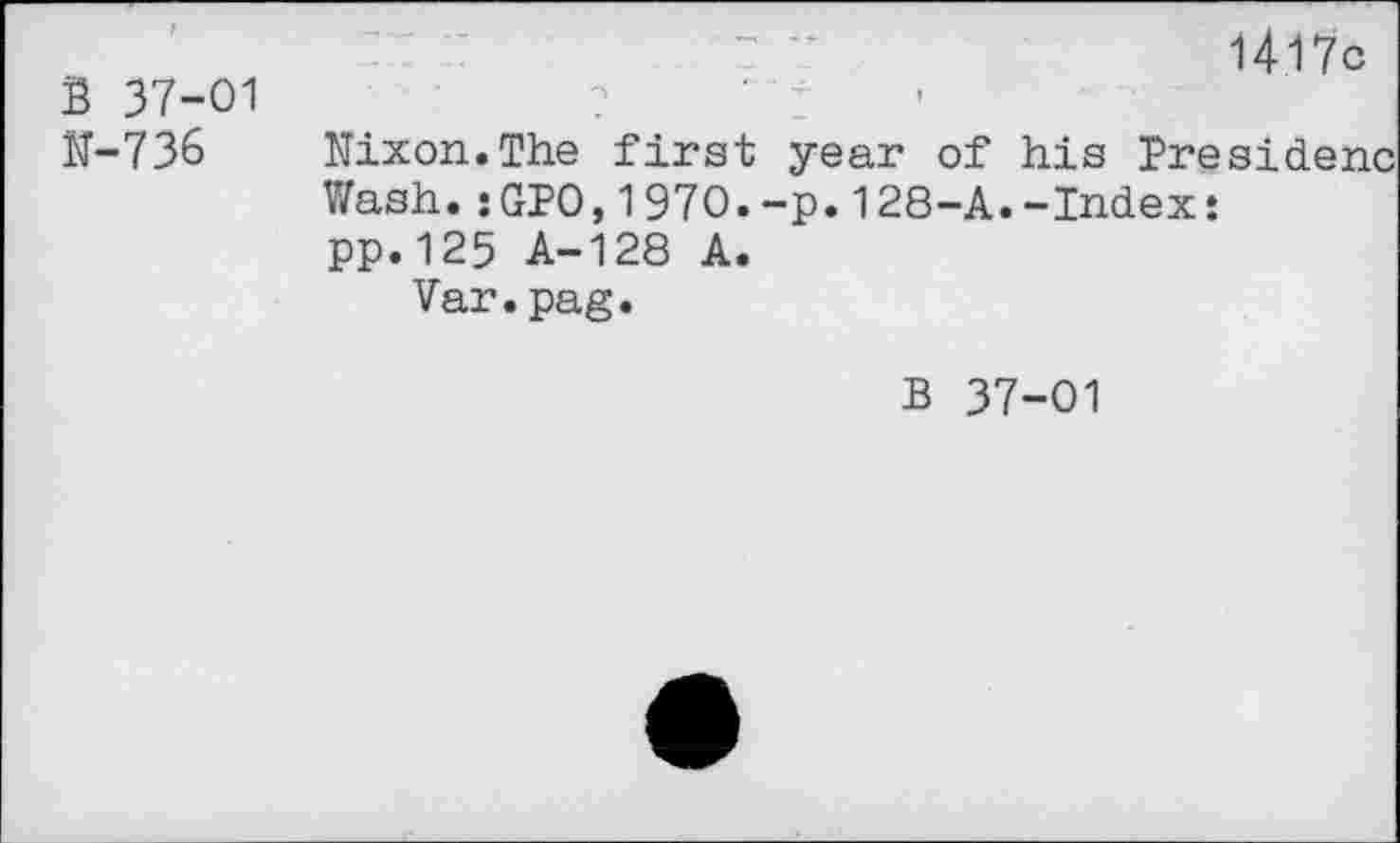 ﻿В 37-01 N-736
; "	1417с
Nixon.The first year of his Presidenc Wash.:GPO,1970.-p.128-A.-Index : pp.125 A-128 A.
Var.pag.
В 37-01